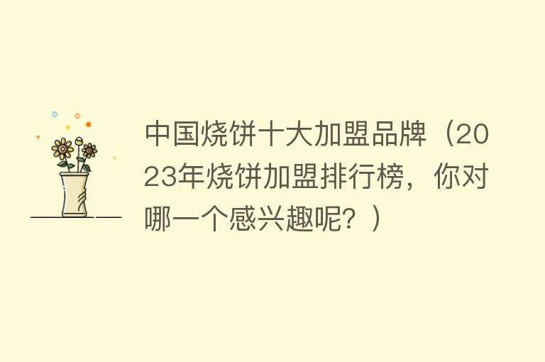 中国烧饼十大加盟品牌（2023年烧饼加盟排行榜，你对哪一个感兴趣呢？） 