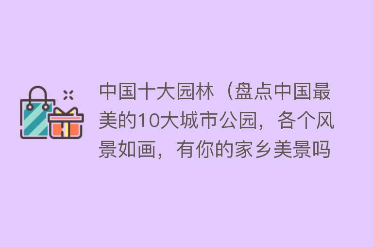 中国十大园林（盘点中国最美的10大城市公园，各个风景如画，有你的家乡美景吗？）