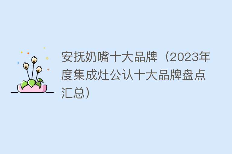 安抚奶嘴十大品牌（2023年度集成灶公认十大品牌盘点汇总）