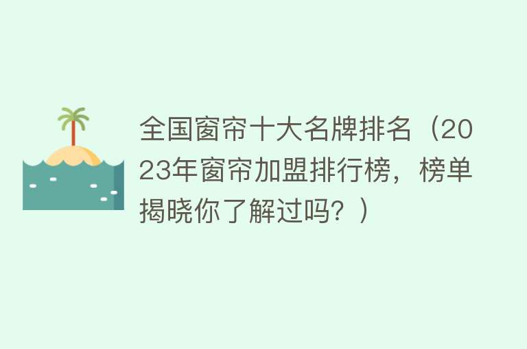 全国窗帘十大名牌排名（2023年窗帘加盟排行榜，榜单揭晓你了解过吗？）