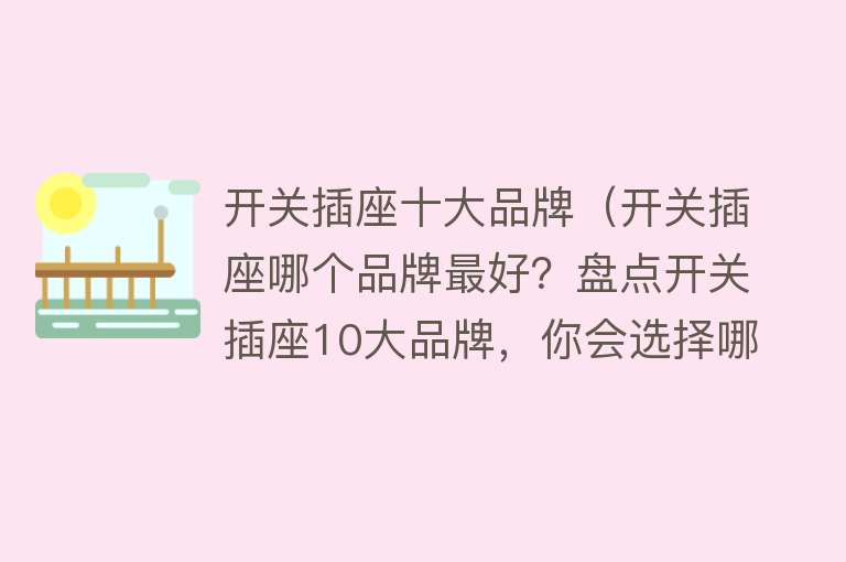 开关插座十大品牌（开关插座哪个品牌最好？盘点开关插座10大品牌，你会选择哪一家？）