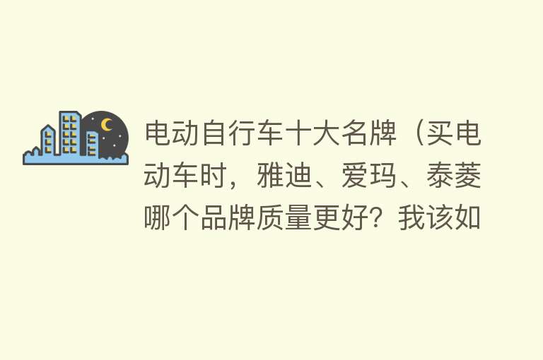 电动自行车十大名牌（买电动车时，雅迪、爱玛、泰菱哪个品牌质量更好？我该如何选择？）