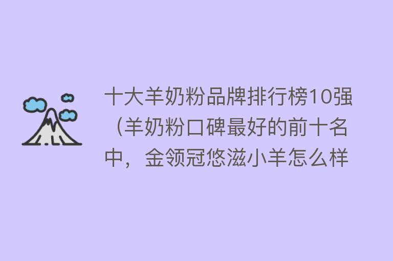 十大羊奶粉品牌排行榜10强（羊奶粉口碑最好的前十名中，金领冠悠滋小羊怎么样？） 