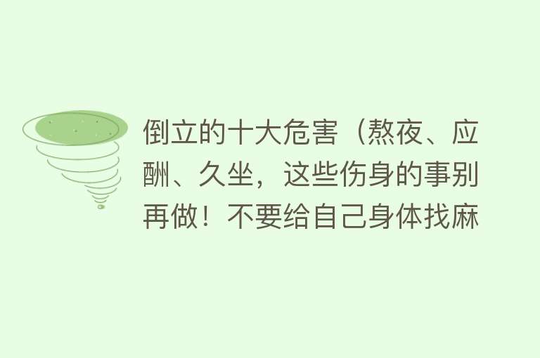 倒立的十大危害（熬夜、应酬、久坐，这些伤身的事别再做！不要给自己身体找麻烦）