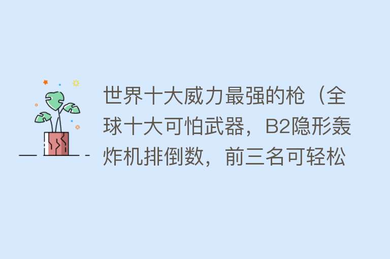 世界十大威力最强的枪（全球十大可怕武器，B2隐形轰炸机排倒数，前三名可轻松毁灭世界） 