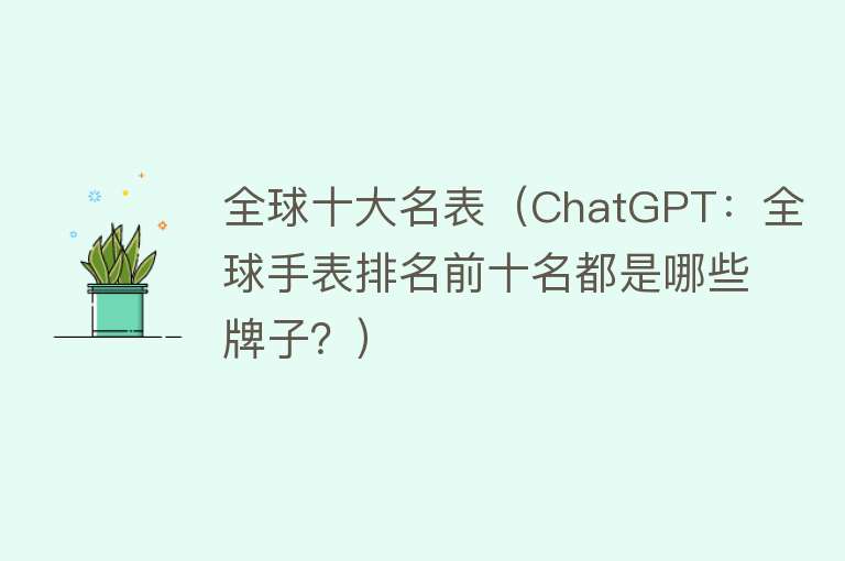 全球十大名表（ChatGPT：全球手表排名前十名都是哪些牌子？） 