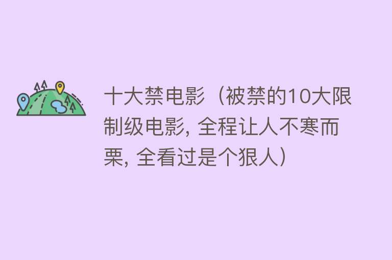 十大禁电影（被禁的10大限制级电影, 全程让人不寒而栗, 全看过是个狠人） 