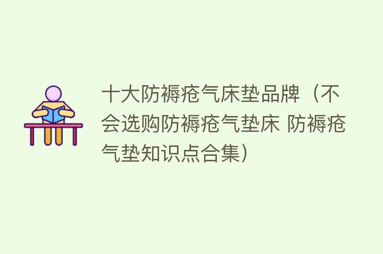 十大防褥疮气床垫品牌（不会选购防褥疮气垫床 防褥疮气垫知识点合集）