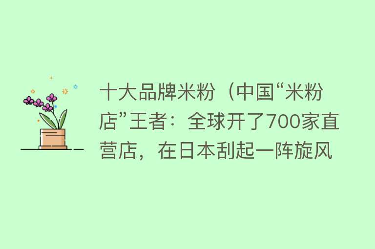 十大品牌米粉（中国“米粉店”王者：全球开了700家直营店，在日本刮起一阵旋风） 