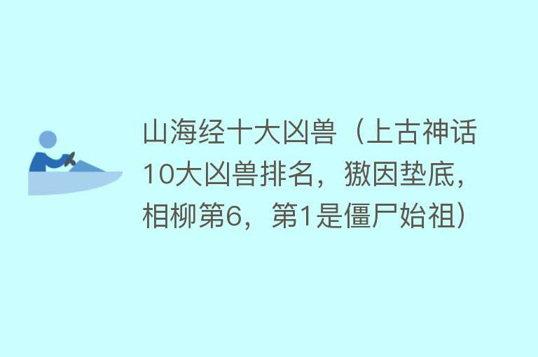 山海经十大凶兽（上古神话10大凶兽排名，獓因垫底，相柳第6，第1是僵尸始祖）