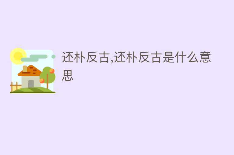 还朴反古,还朴反古是什么意思 