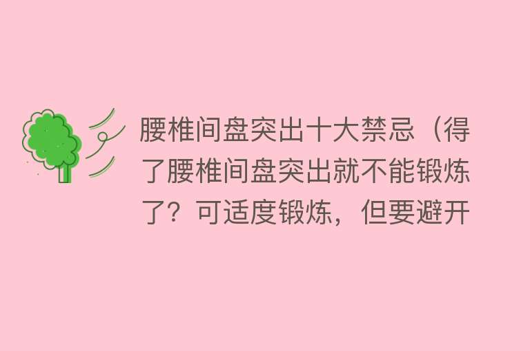 腰椎间盘突出十大禁忌（得了腰椎间盘突出就不能锻炼了？可适度锻炼，但要避开这3种运动） 