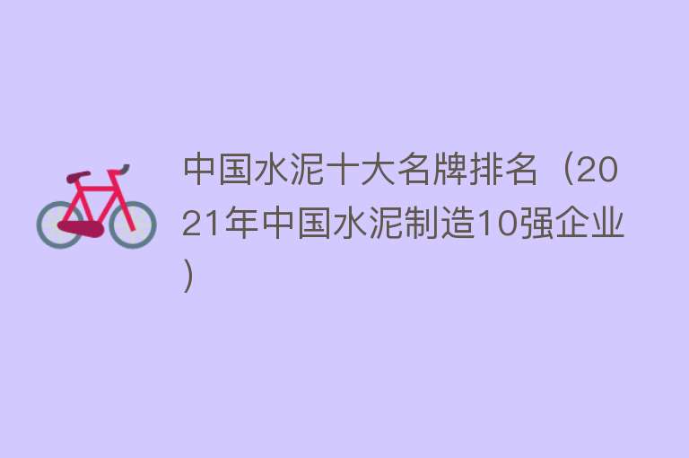 中国水泥十大名牌排名（2021年中国水泥制造10强企业） 