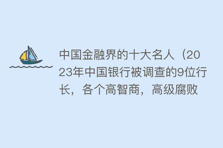 中国金融界的十大名人（2023年中国银行被调查的9位行长，各个高智商，高级腐败！）