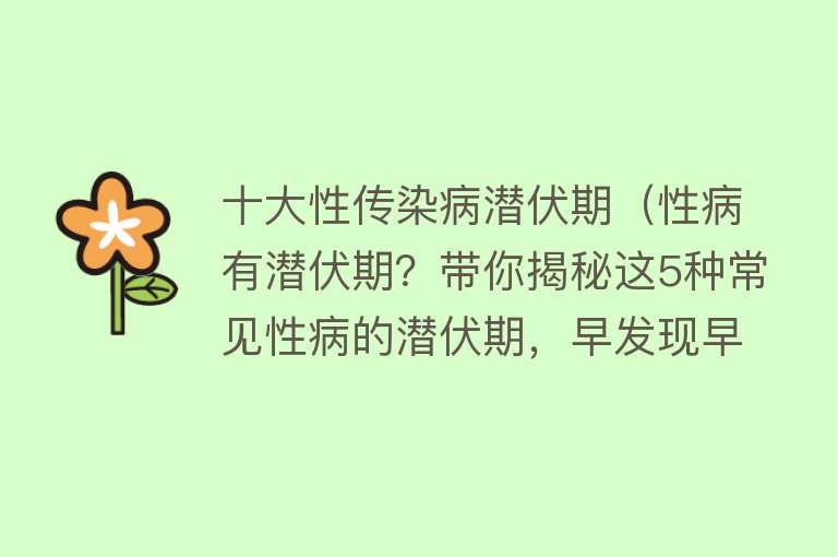 十大性传染病潜伏期（性病有潜伏期？带你揭秘这5种常见性病的潜伏期，早发现早治疗）