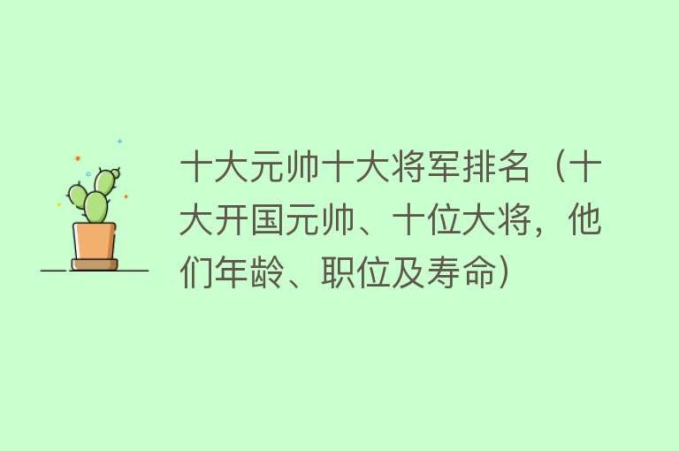 十大元帅十大将军排名（十大开国元帅、十位大将，他们年龄、职位及寿命） 