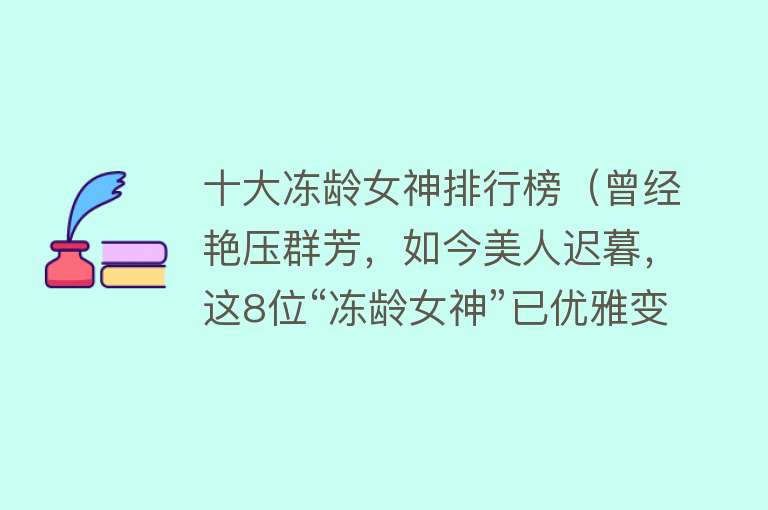 十大冻龄女神排行榜（曾经艳压群芳，如今美人迟暮，这8位“冻龄女神”已优雅变老） 