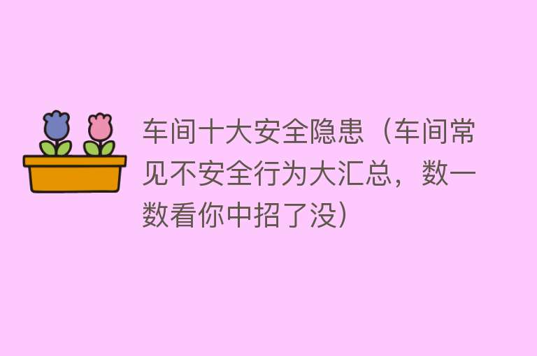 车间十大安全隐患（车间常见不安全行为大汇总，数一数看你中招了没）