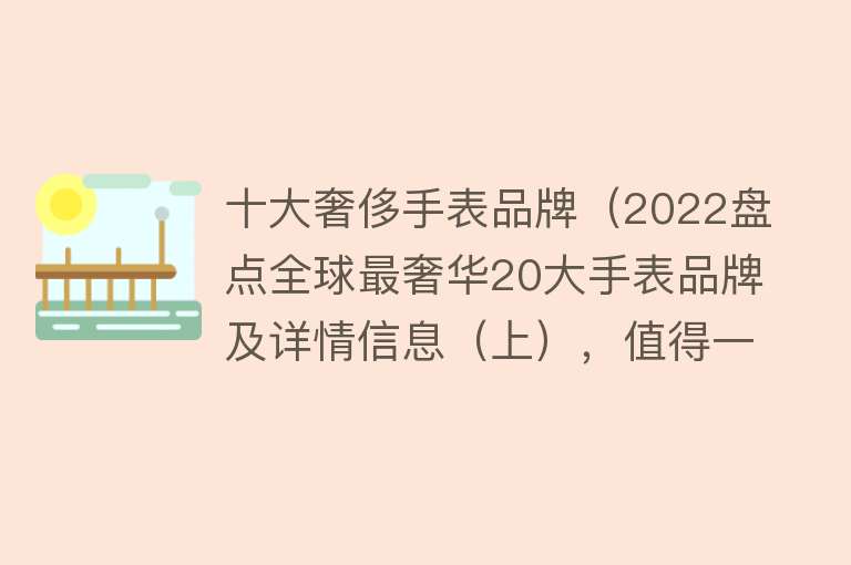 十大奢侈手表品牌（2022盘点全球最奢华20大手表品牌及详情信息（上），值得一看）