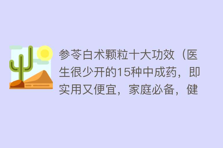 参苓白术颗粒十大功效（医生很少开的15种中成药，即实用又便宜，家庭必备，健康“首选”）