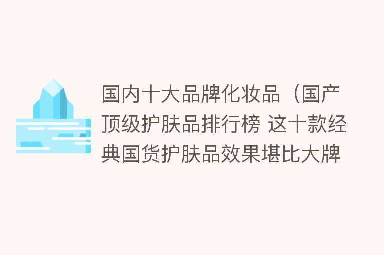 国内十大品牌化妆品（国产顶级护肤品排行榜 这十款经典国货护肤品效果堪比大牌） 