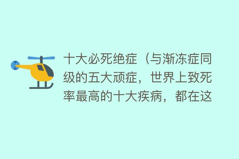 十大必死绝症（与渐冻症同级的五大顽症，世界上致死率最高的十大疾病，都在这了）