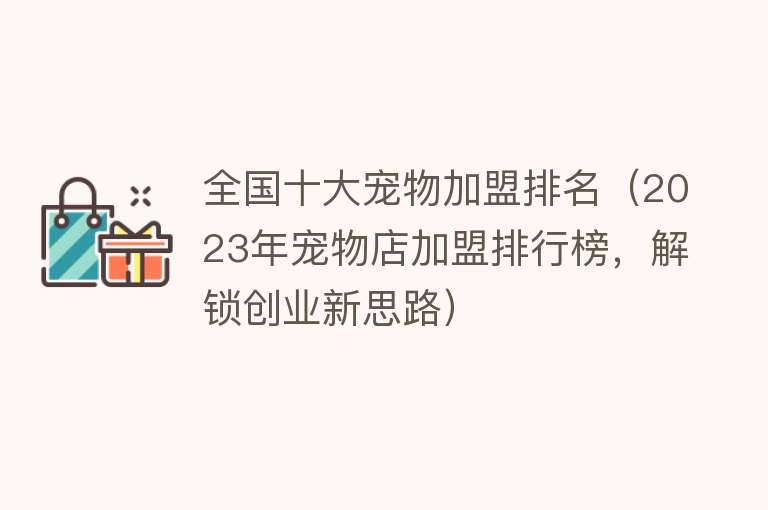 全国十大宠物加盟排名（2023年宠物店加盟排行榜，解锁创业新思路）