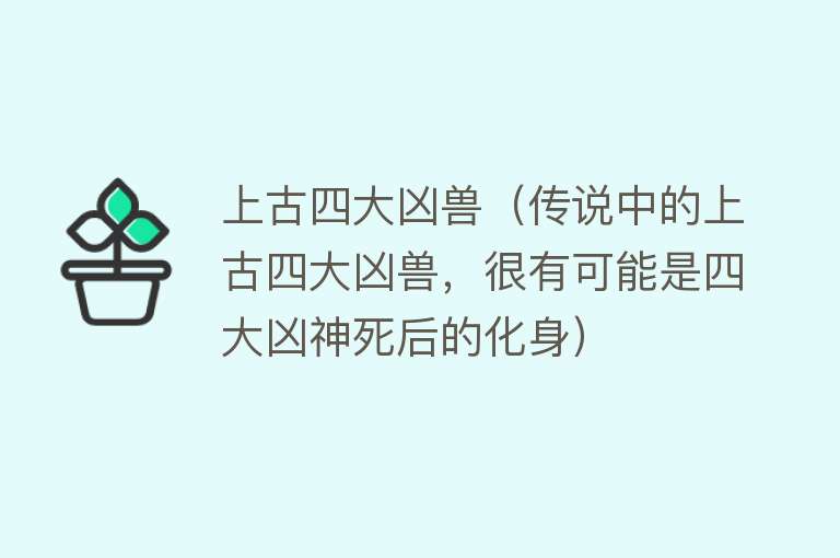 上古四大凶兽（传说中的上古四大凶兽，很有可能是四大凶神死后的化身） 