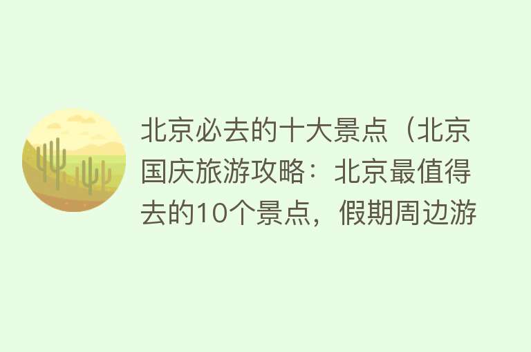 北京必去的十大景点（北京国庆旅游攻略：北京最值得去的10个景点，假期周边游好去处） 