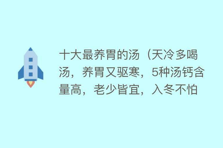 十大最养胃的汤（天冷多喝汤，养胃又驱寒，5种汤钙含量高，老少皆宜，入冬不怕冷）