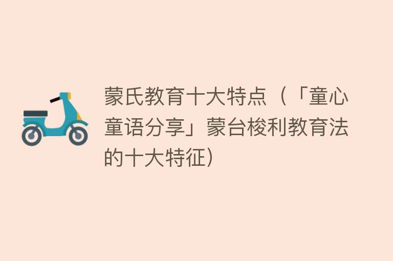 蒙氏教育十大特点（「童心童语分享」蒙台梭利教育法的十大特征）