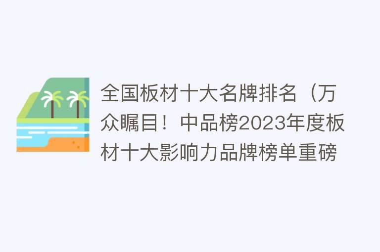 全国板材十大名牌排名（万众瞩目！中品榜2023年度板材十大影响力品牌榜单重磅公布） 