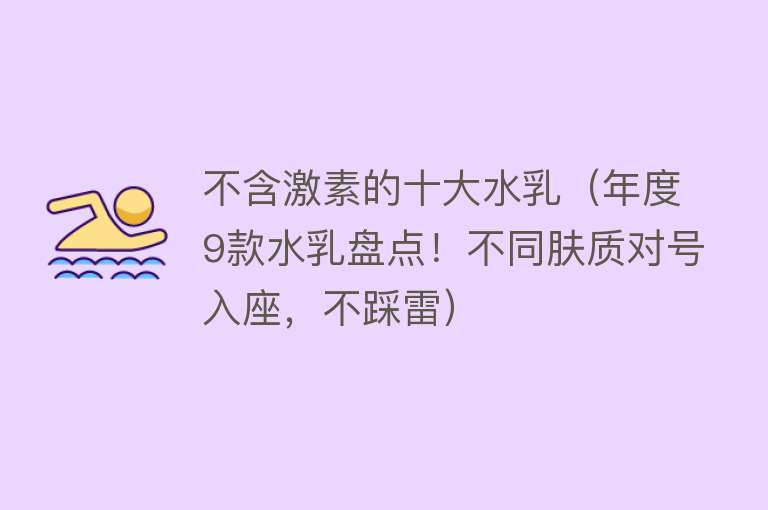 不含激素的十大水乳（年度9款水乳盘点！不同肤质对号入座，不踩雷）