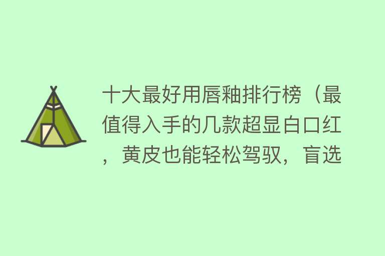 十大最好用唇釉排行榜（最值得入手的几款超显白口红，黄皮也能轻松驾驭，盲选也不出错！）