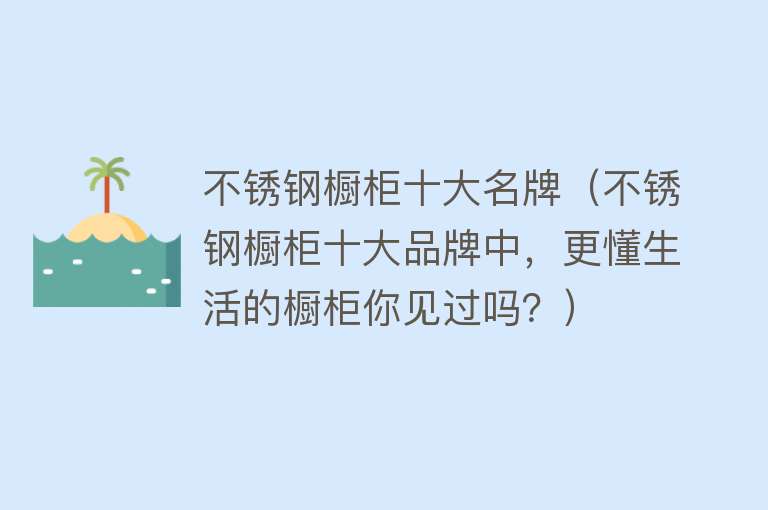 不锈钢橱柜十大名牌（不锈钢橱柜十大品牌中，更懂生活的橱柜你见过吗？） 