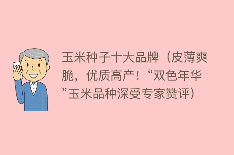 玉米种子十大品牌（皮薄爽脆，优质高产！“双色年华”玉米品种深受专家赞评）