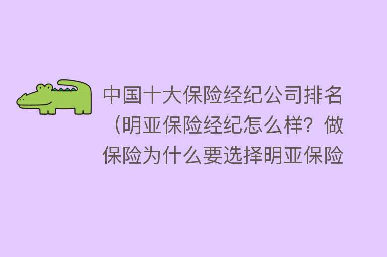 中国十大保险经纪公司排名（明亚保险经纪怎么样？做保险为什么要选择明亚保险经纪？） 