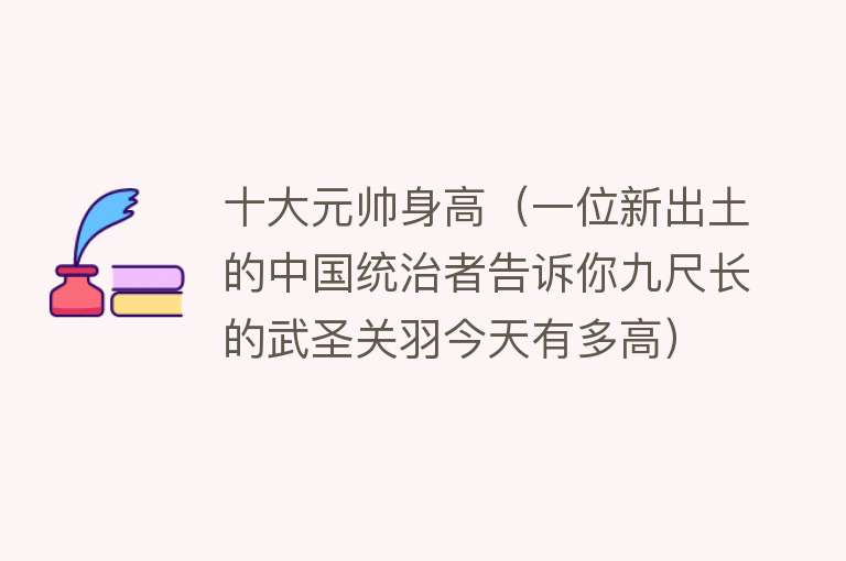 十大元帅身高（一位新出土的中国统治者告诉你九尺长的武圣关羽今天有多高） 