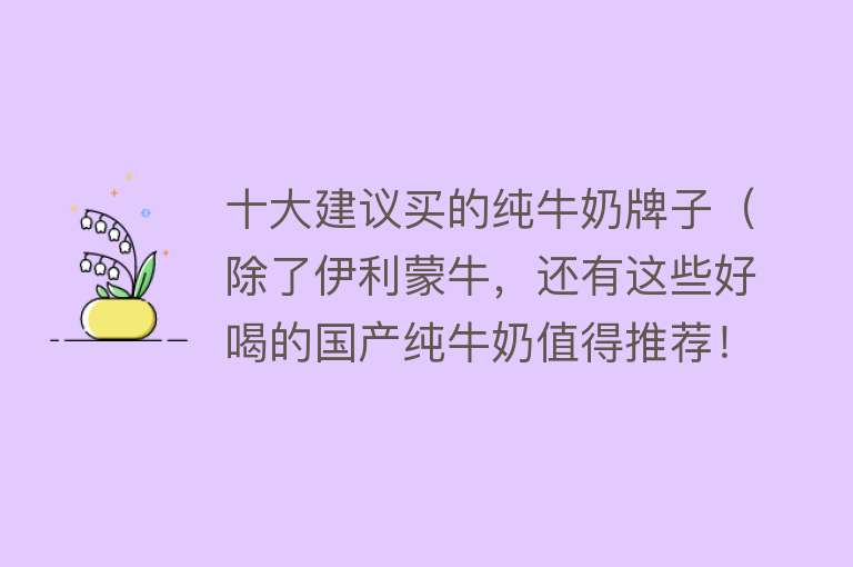 十大建议买的纯牛奶牌子（除了伊利蒙牛，还有这些好喝的国产纯牛奶值得推荐！） 