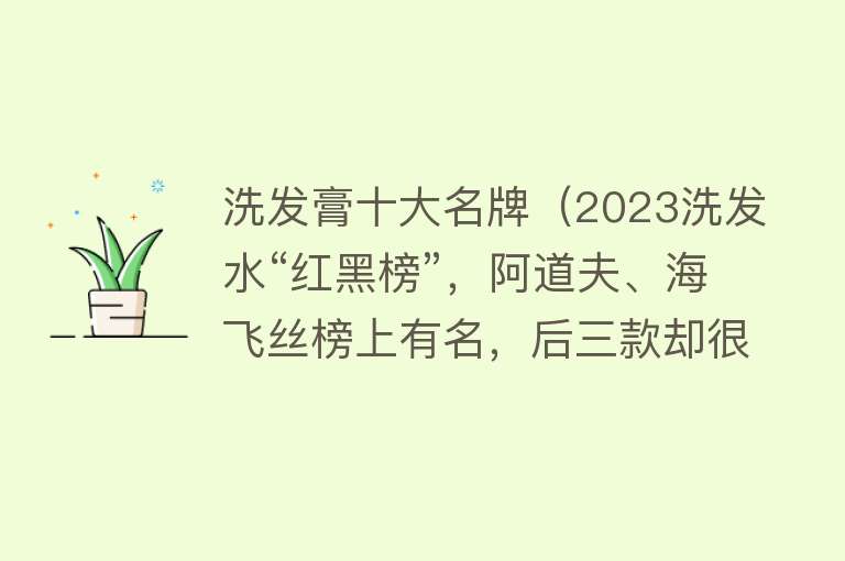 洗发膏十大名牌（2023洗发水“红黑榜”，阿道夫、海飞丝榜上有名，后三款却很意外）