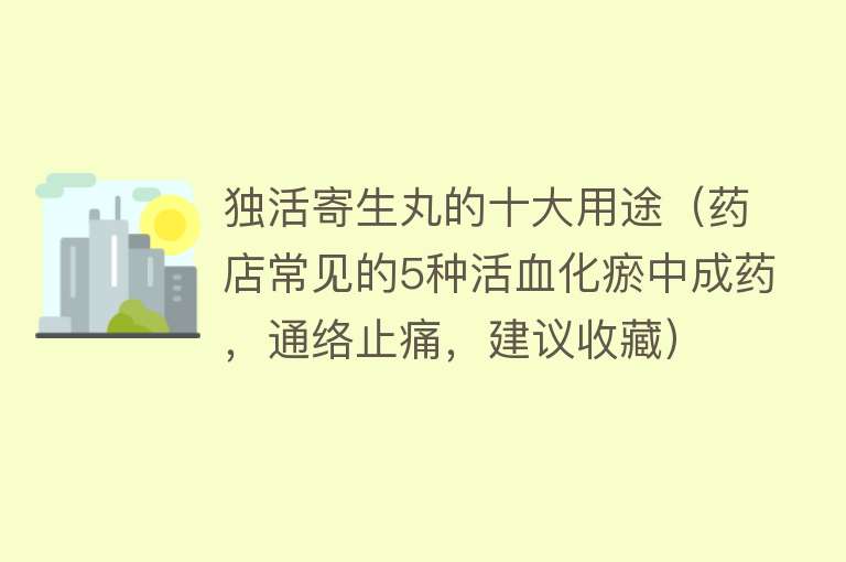 独活寄生丸的十大用途（药店常见的5种活血化瘀中成药，通络止痛，建议收藏） 