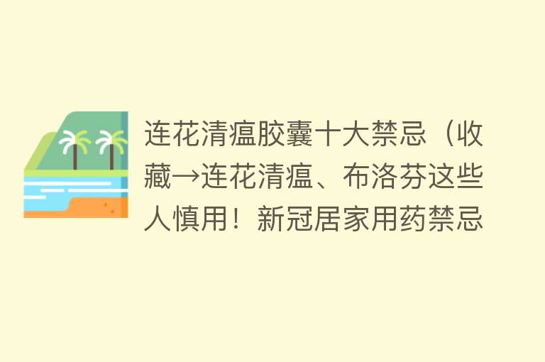 连花清瘟胶囊十大禁忌（收藏→连花清瘟、布洛芬这些人慎用！新冠居家用药禁忌一览）