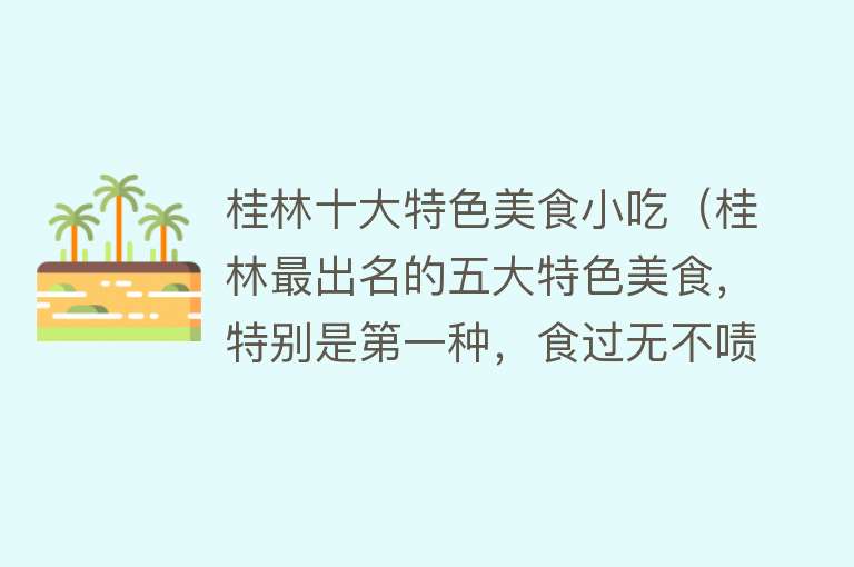 桂林十大特色美食小吃（桂林最出名的五大特色美食，特别是第一种，食过无不啧啧称赞）