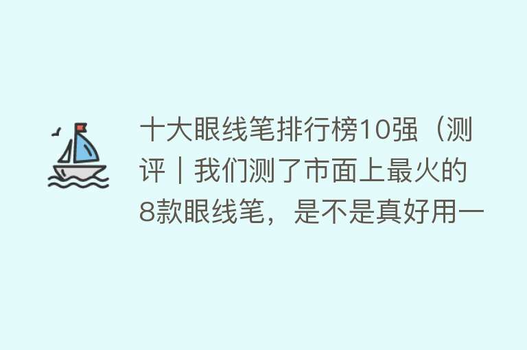 十大眼线笔排行榜10强（测评｜我们测了市面上最火的8款眼线笔，是不是真好用一看便知！）