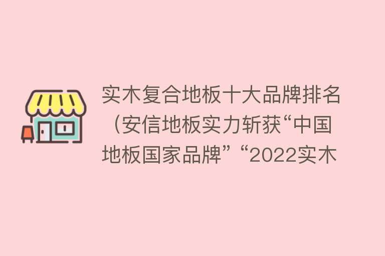 实木复合地板十大品牌排名（安信地板实力斩获“中国地板国家品牌” “2022实木地板十大品牌”） 