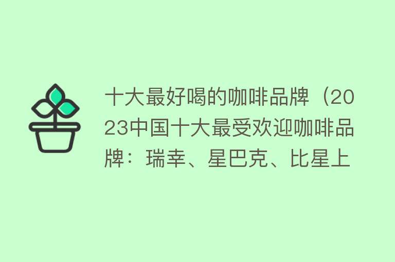 十大最好喝的咖啡品牌（2023中国十大最受欢迎咖啡品牌：瑞幸、星巴克、比星上榜）