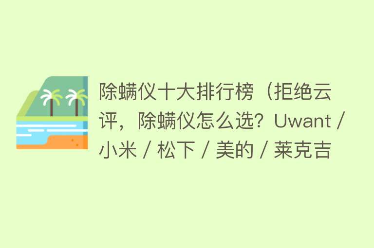 除螨仪十大排行榜（拒绝云评，除螨仪怎么选？Uwant／小米／松下／美的／莱克吉米／摩飞） 