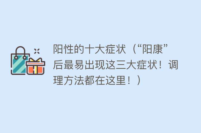 阳性的十大症状（“阳康”后最易出现这三大症状！调理方法都在这里！）