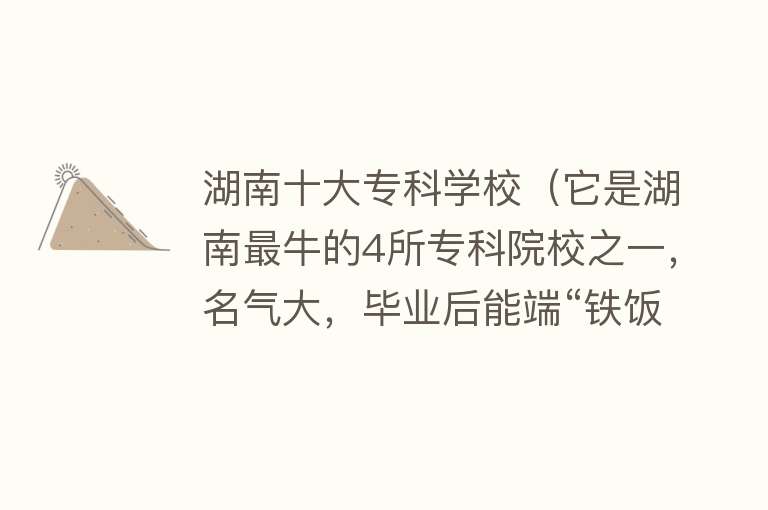 湖南十大专科学校（它是湖南最牛的4所专科院校之一，名气大，毕业后能端“铁饭碗”）