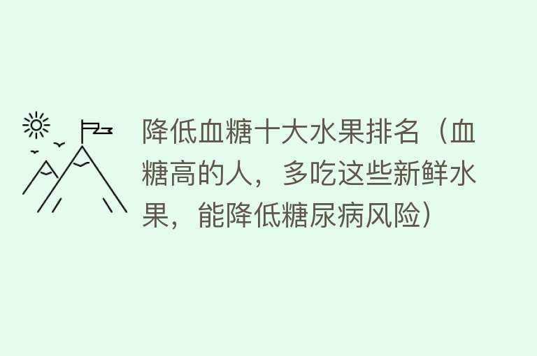 降低血糖十大水果排名（血糖高的人，多吃这些新鲜水果，能降低糖尿病风险） 